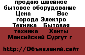 продаю швейное бытовое оборудование › Цена ­ 78 000 - Все города Электро-Техника » Бытовая техника   . Ханты-Мансийский,Сургут г.